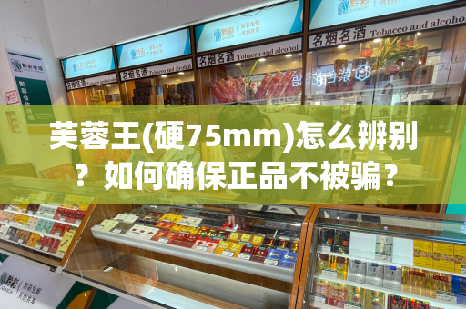 芙蓉王(硬75mm)怎么辨别？如何确保正品不被骗？